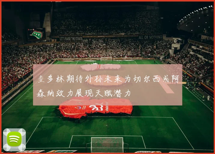 圭多林期待外孙未来为切尔西或阿森纳效力展现天赋潜力