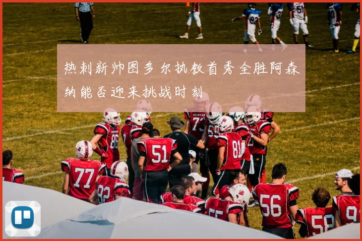 热刺新帅图多尔执教首秀全胜阿森纳能否迎来挑战时刻