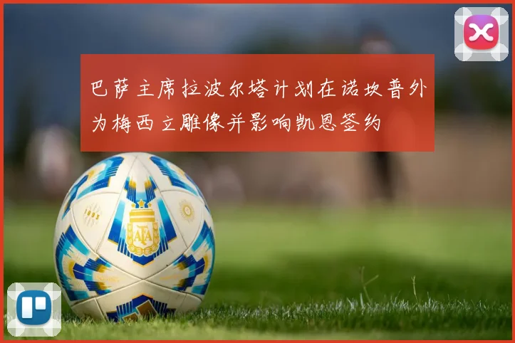 巴萨主席拉波尔塔计划在诺坎普外为梅西立雕像并影响凯恩签约