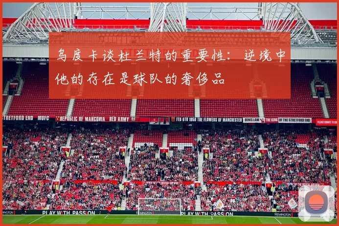 乌度卡谈杜兰特的重要性：逆境中他的存在是球队的奢侈品