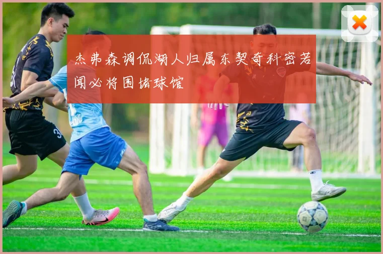 杰弗森调侃湖人归属东契奇科密若闻必将围堵球馆