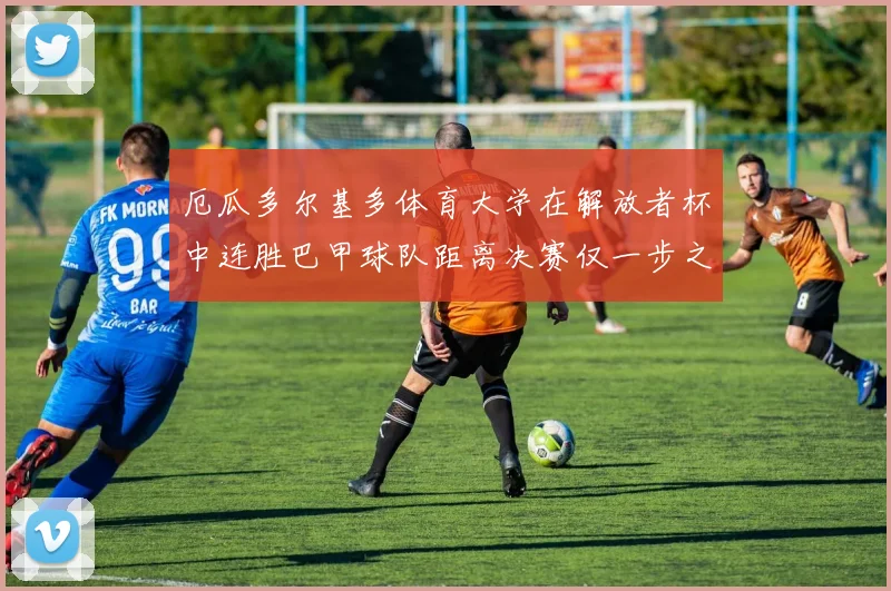 厄瓜多尔基多体育大学在解放者杯中连胜巴甲球队距离决赛仅一步之遥