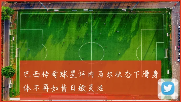 巴西传奇球星评内马尔状态下滑身体不再如昔日般灵活