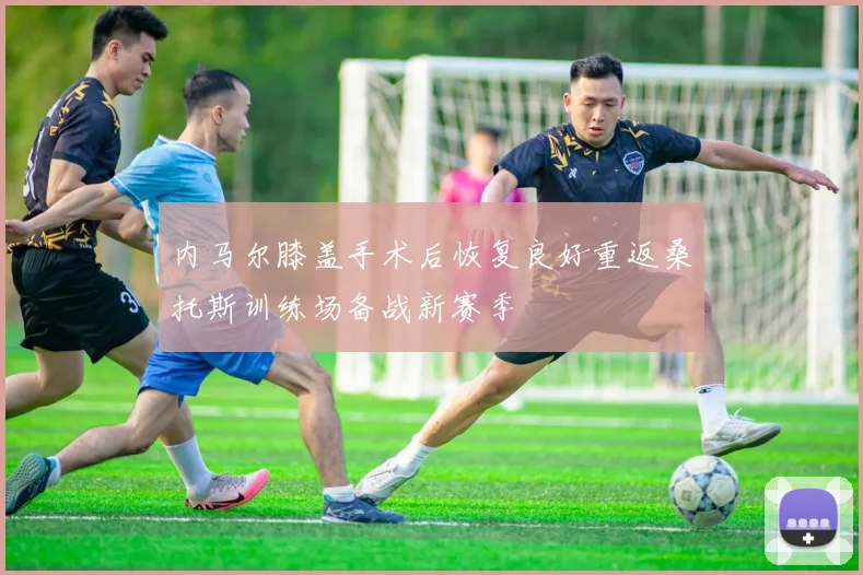 内马尔膝盖手术后恢复良好重返桑托斯训练场备战新赛季