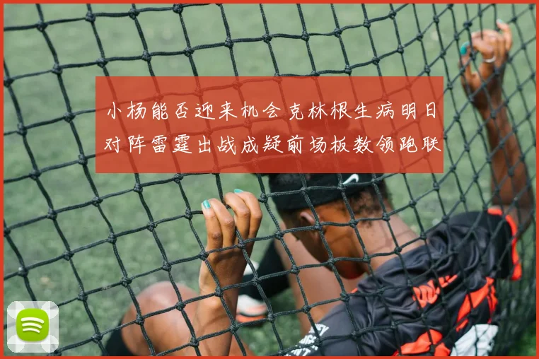 小杨能否迎来机会克林根生病明日对阵雷霆出战成疑前场板数领跑联盟