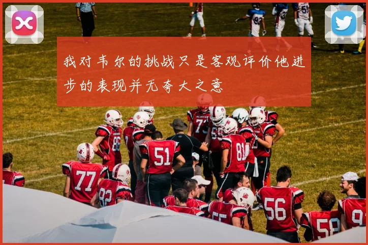 我对韦尔的挑战只是客观评价他进步的表现并无夸大之意