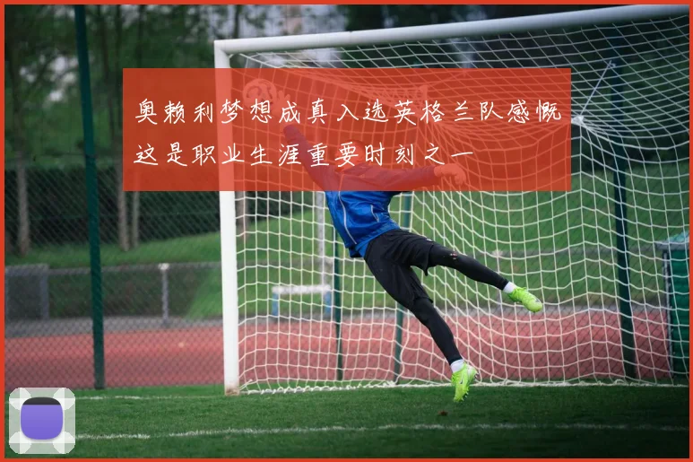 奥赖利梦想成真入选英格兰队感慨这是职业生涯重要时刻之一
