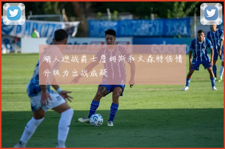 湖人迎战爵士詹姆斯和文森特伤情升级为出战成疑