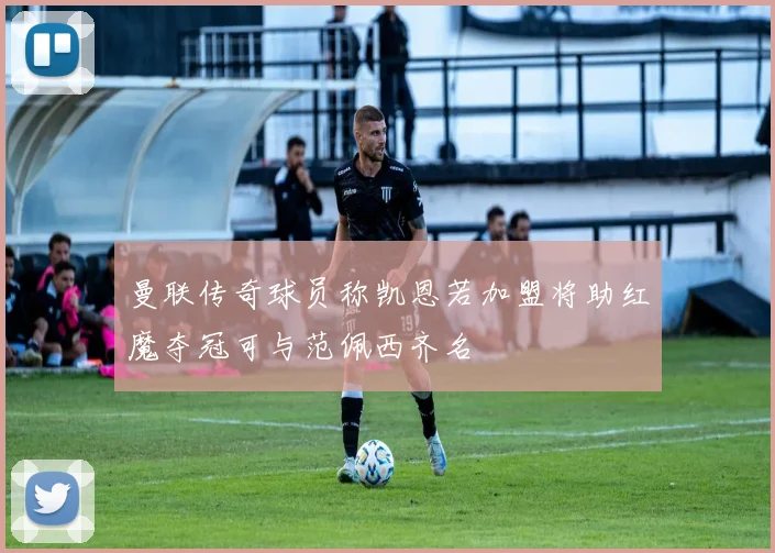 曼联传奇球员称凯恩若加盟将助红魔夺冠可与范佩西齐名