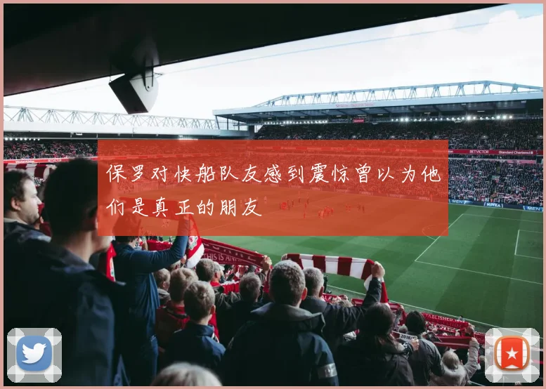 保罗对快船队友感到震惊曾以为他们是真正的朋友