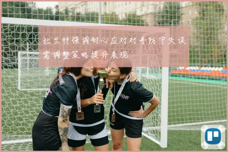 杜兰特强调耐心应对对手防守失误需调整策略提升表现