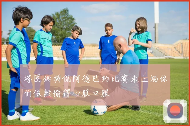 塔图姆调侃阿德巴约比赛未上场你们依然输得心服口服
