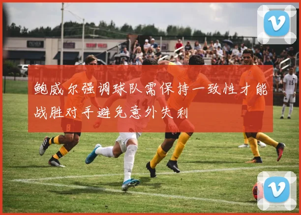 鲍威尔强调球队需保持一致性才能战胜对手避免意外失利