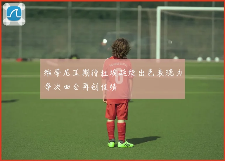 维蒂尼亚期待杜埃延续出色表现力争次回合再创佳绩