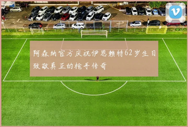 阿森纳官方庆祝伊恩赖特62岁生日致敬真正的枪手传奇