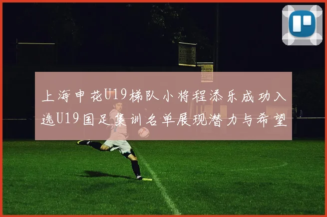 上海申花U19梯队小将程添乐成功入选U19国足集训名单展现潜力与希望