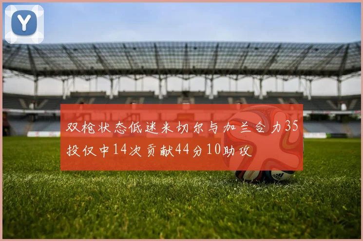 双枪状态低迷米切尔与加兰合力35投仅中14次贡献44分10助攻
