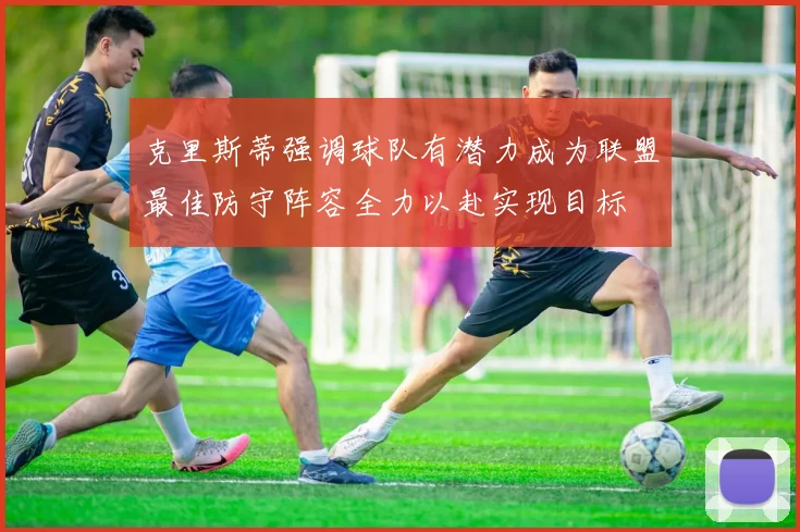 克里斯蒂强调球队有潜力成为联盟最佳防守阵容全力以赴实现目标
