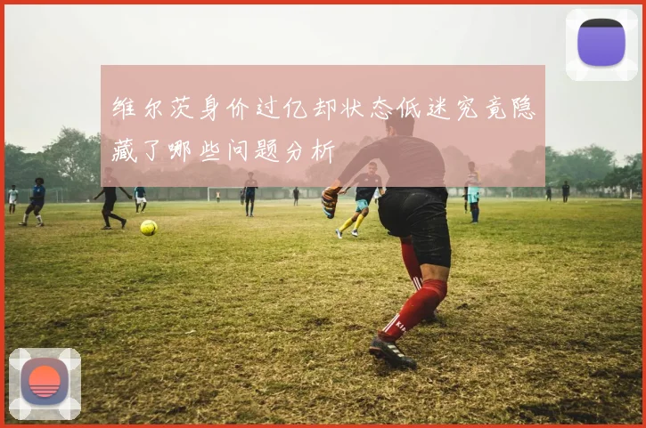 维尔茨身价过亿却状态低迷究竟隐藏了哪些问题分析