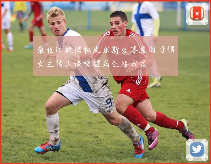 最佳时段揭秘皮尔斯分享晨间习惯女主持人谈唤醒式生活方式