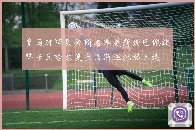 皇马对阵贝蒂斯名单更新姆巴佩缺阵卡瓦哈尔复出马斯坦托诺入选