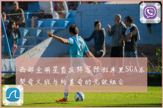 西部全明星首发阵容预测库里SGA东契奇文班与约基奇的无敌组合
