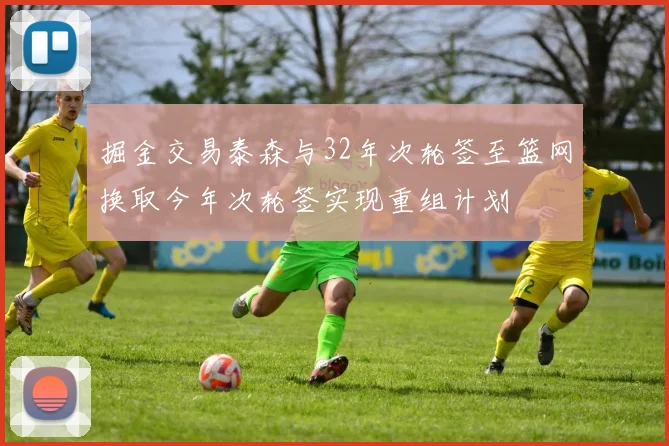 掘金交易泰森与32年次轮签至篮网换取今年次轮签实现重组计划