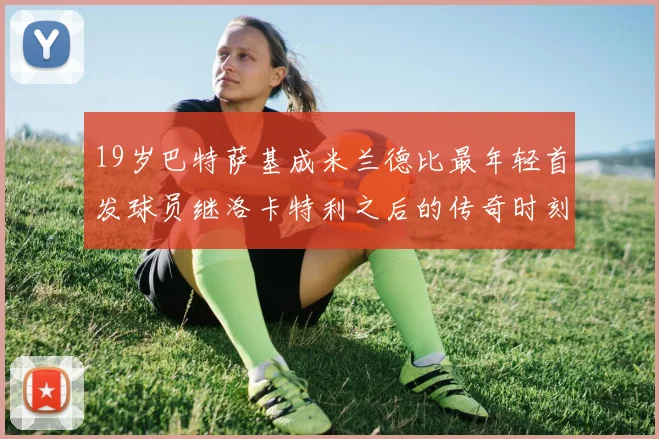 19岁巴特萨基成米兰德比最年轻首发球员继洛卡特利之后的传奇时刻