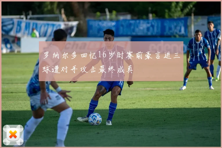 罗纳尔多回忆16岁时赛前豪言进三球遭对手攻击最终成真