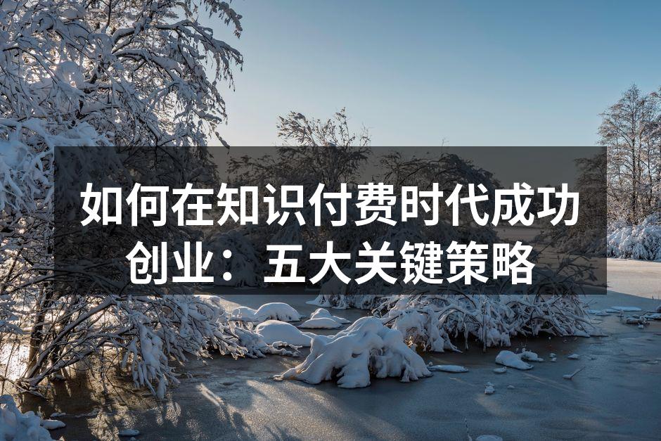 如何在知识付费时代成功创业：五大关键策略